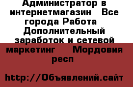 Администратор в интернетмагазин - Все города Работа » Дополнительный заработок и сетевой маркетинг   . Мордовия респ.